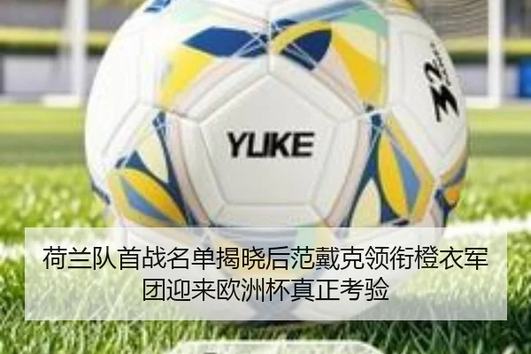荷兰队首战名单揭晓后范戴克领衔橙衣军团迎来欧洲杯真正考验